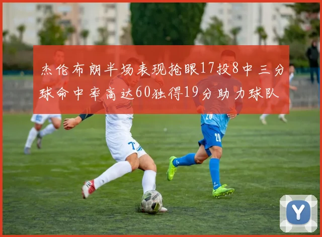 杰伦布朗半场表现抢眼17投8中三分球命中率高达60独得19分助力球队