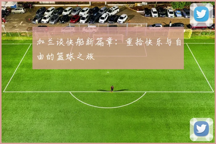 加兰谈快船新篇章：重拾快乐与自由的篮球之旅