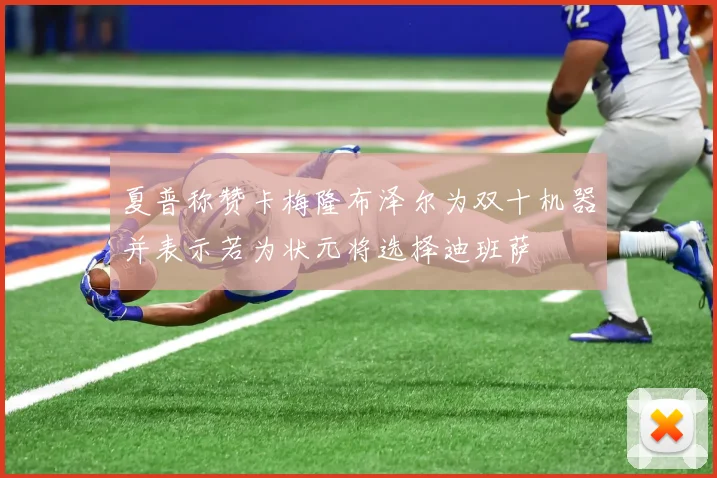 夏普称赞卡梅隆布泽尔为双十机器并表示若为状元将选择迪班萨