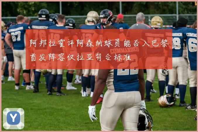 阿邦拉霍评阿森纳球员能否入巴黎首发阵容仅拉亚符合标准