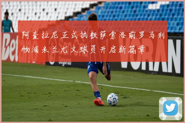 阿奎拉尼正式执教萨索洛前罗马利物浦米兰尤文球员开启新篇章