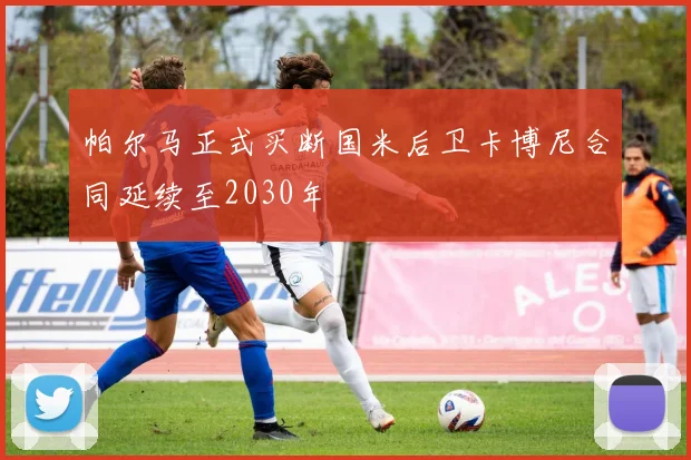 帕尔马正式买断国米后卫卡博尼合同延续至2030年