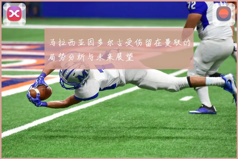 马拉西亚因多尔古受伤留在曼联的局势分析与未来展望