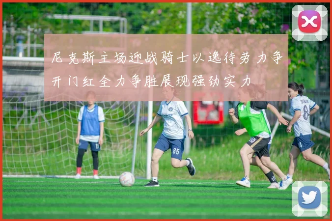 尼克斯主场迎战骑士以逸待劳力争开门红全力争胜展现强劲实力