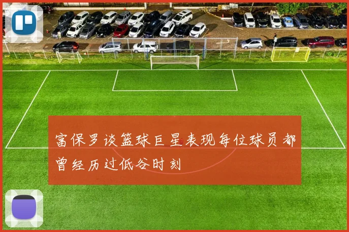 富保罗谈篮球巨星表现每位球员都曾经历过低谷时刻