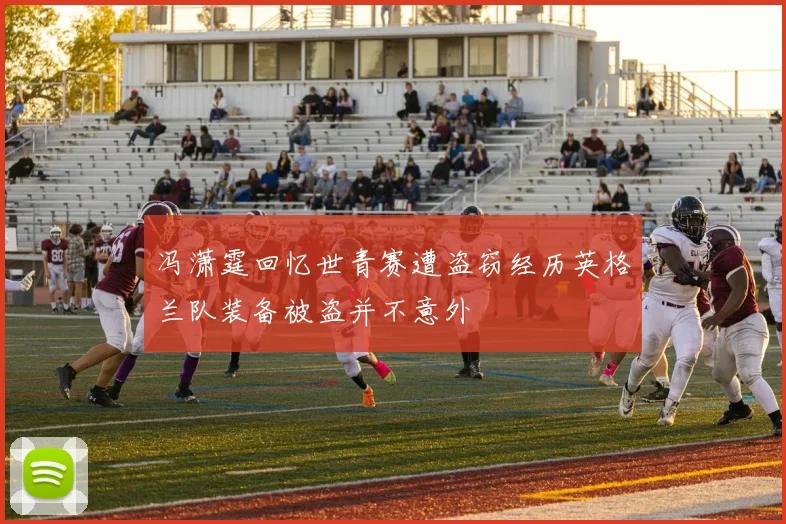 冯潇霆回忆世青赛遭盗窃经历英格兰队装备被盗并不意外