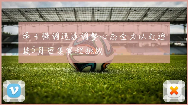 泽卡强调迅速调整心态全力以赴迎接5月密集赛程挑战