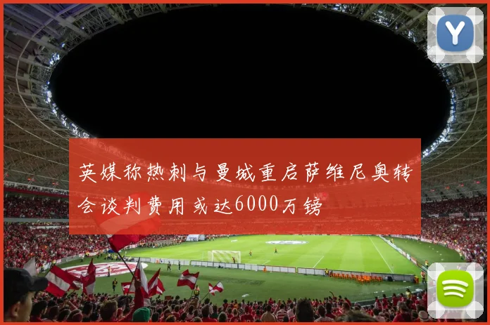 英媒称热刺与曼城重启萨维尼奥转会谈判费用或达6000万镑