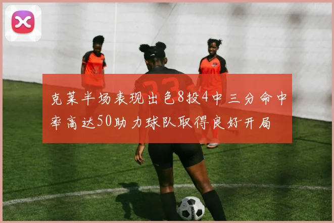 克莱半场表现出色8投4中三分命中率高达50助力球队取得良好开局