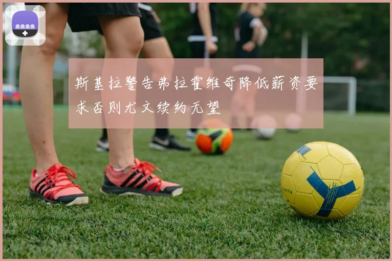 斯基拉警告弗拉霍维奇降低薪资要求否则尤文续约无望