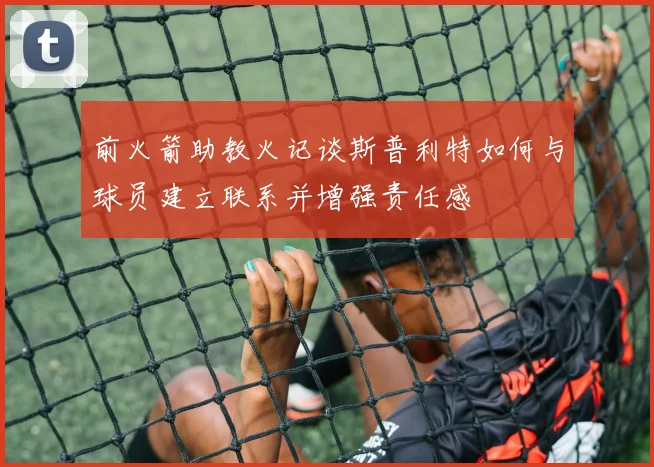 前火箭助教火记谈斯普利特如何与球员建立联系并增强责任感