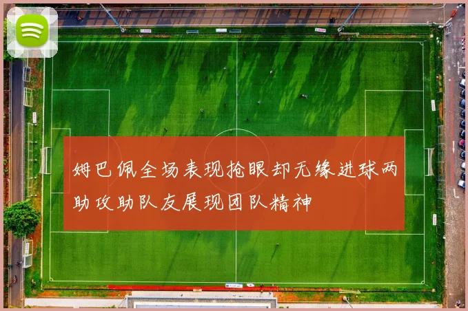 姆巴佩全场表现抢眼却无缘进球两助攻助队友展现团队精神