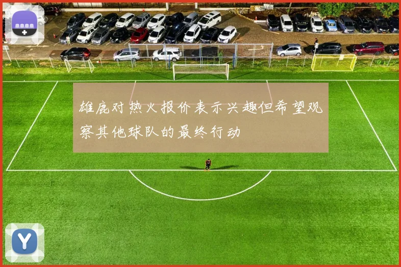 雄鹿对热火报价表示兴趣但希望观察其他球队的最终行动