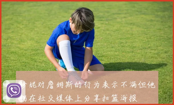 珍妮对詹姆斯的行为表示不满但他仍在社交媒体上分享扣篮海报
