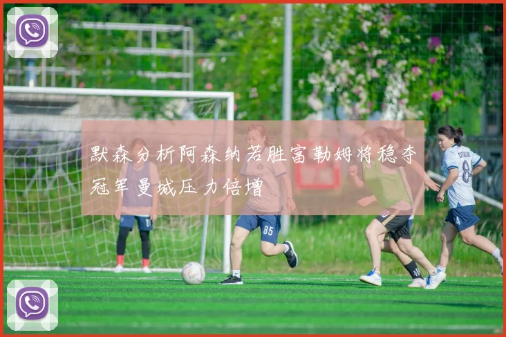 默森分析阿森纳若胜富勒姆将稳夺冠军曼城压力倍增