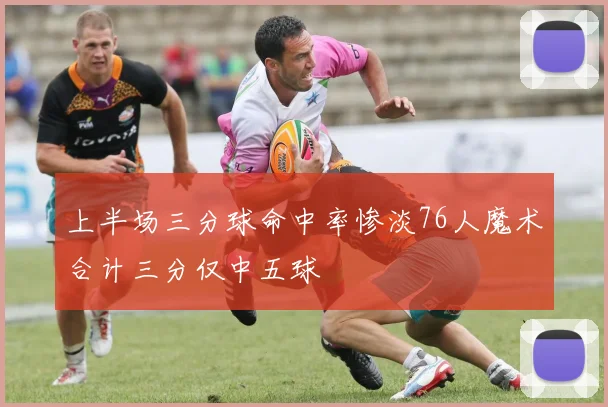 上半场三分球命中率惨淡76人魔术合计三分仅中五球
