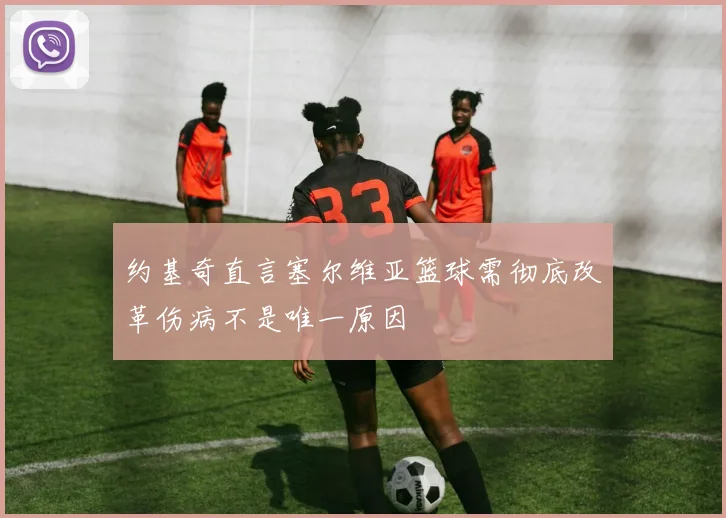 约基奇直言塞尔维亚篮球需彻底改革伤病不是唯一原因