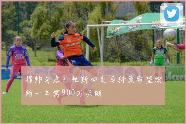 穆帅考虑让帕斯回皇马科莫希望续约一年需900万买断