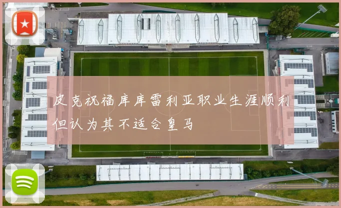 皮克祝福库库雷利亚职业生涯顺利但认为其不适合皇马