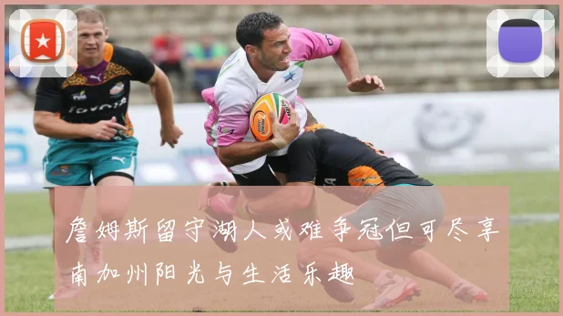 詹姆斯留守湖人或难争冠但可尽享南加州阳光与生活乐趣