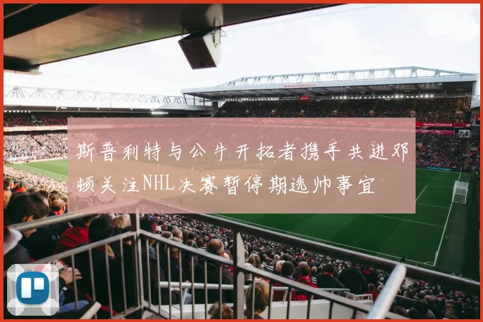 斯普利特与公牛开拓者携手共进邓顿关注NHL决赛暂停期选帅事宜