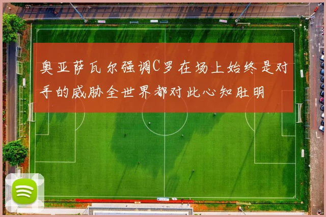 奥亚萨瓦尔强调C罗在场上始终是对手的威胁全世界都对此心知肚明